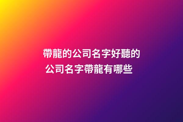 帶龍的公司名字好聽的 公司名字帶龍有哪些-第1張-公司起名-玄機派
